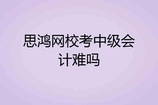 思鸿网校考中级会计难吗