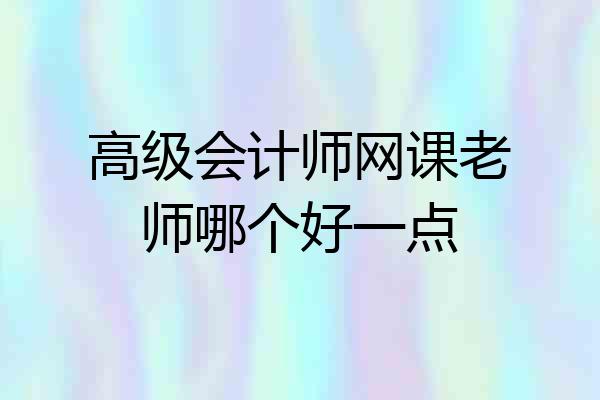 高级会计师网课老师哪个好一点