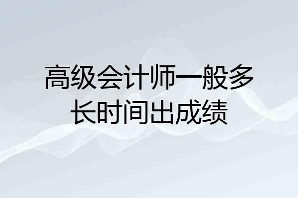 高级会计师一般多长时间出成绩