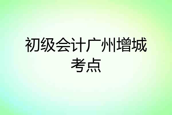 初级会计广州增城考点