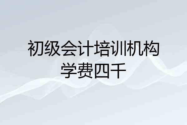 初级会计培训机构学费四千