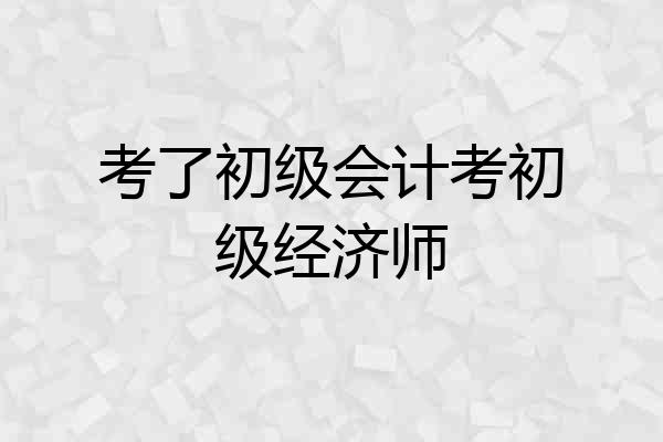 考了初级会计考初级经济师