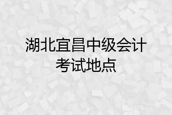 湖北宜昌中级会计考试地点