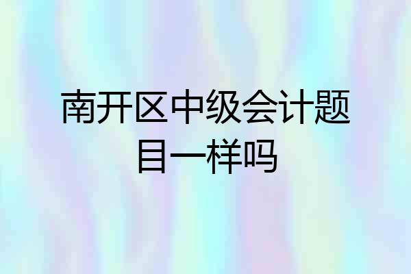 南开区中级会计题目一样吗