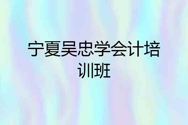 宁夏吴忠学会计培训班