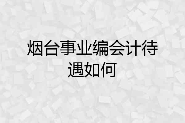 烟台事业编会计待遇如何