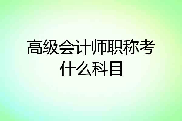 高级会计师职称考什么科目