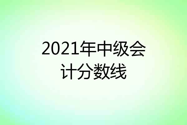 2021年中级会计分数线