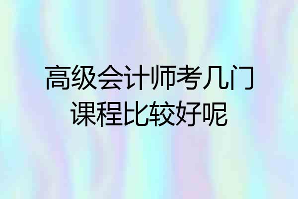 高级会计师考几门课程比较好呢
