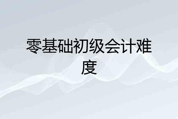 零基础初级会计难度