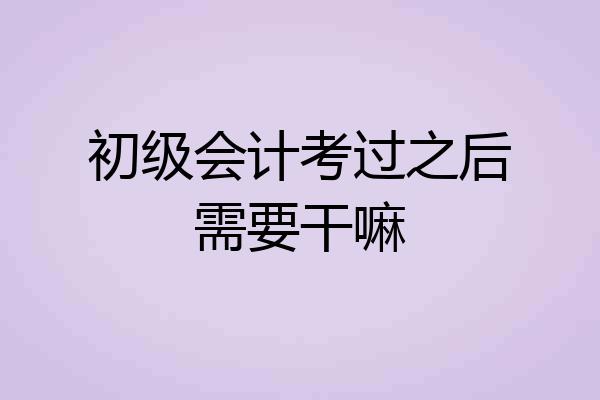 初级会计考过之后需要干嘛