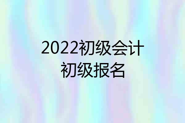 2022初级会计初级报名