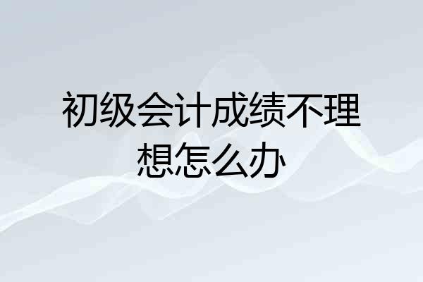初级会计成绩不理想怎么办