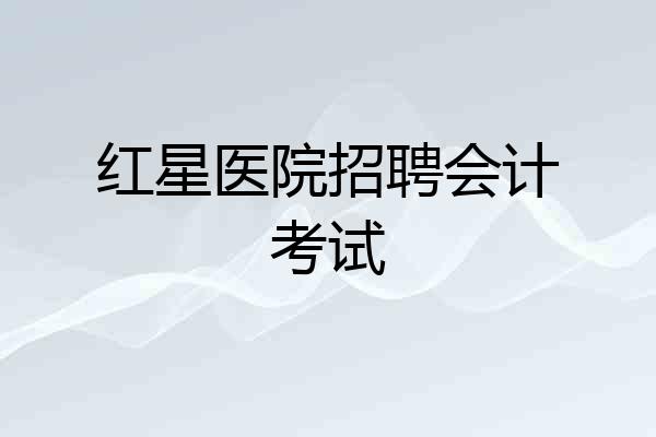 红星医院招聘会计考试