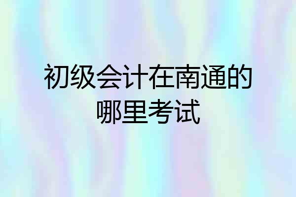 初级会计在南通的哪里考试