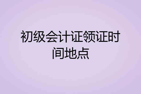 初级会计证领证时间地点