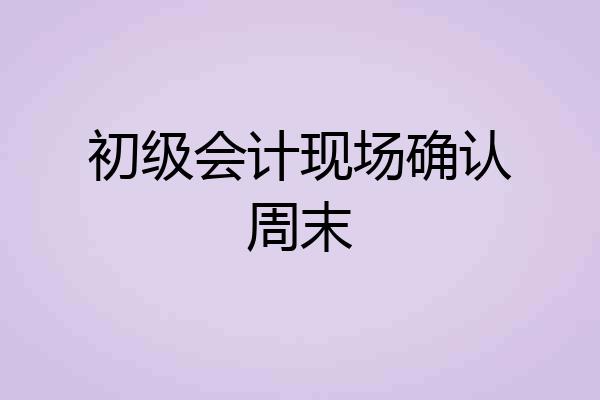 初级会计现场确认周末
