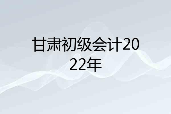 甘肃初级会计2022年