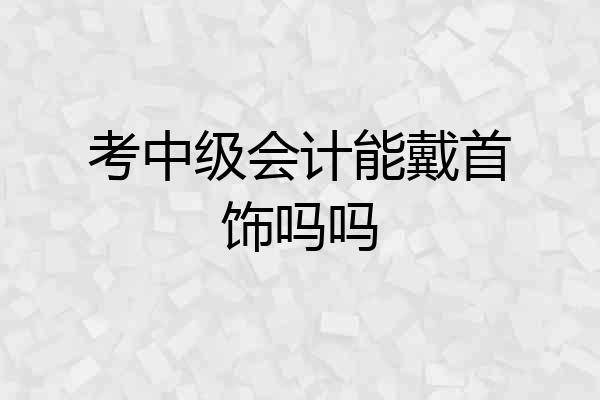 考中级会计能戴首饰吗吗