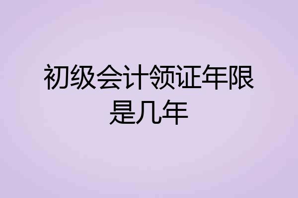 初级会计领证年限是几年
