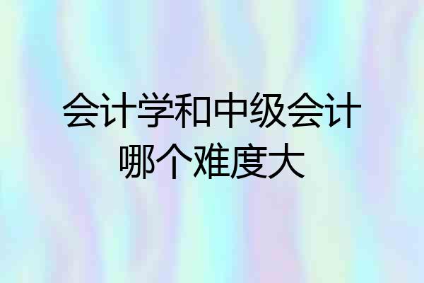 会计学和中级会计哪个难度大