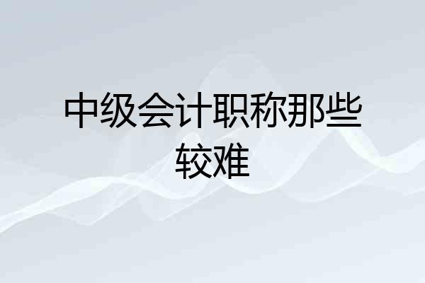中级会计职称那些较难