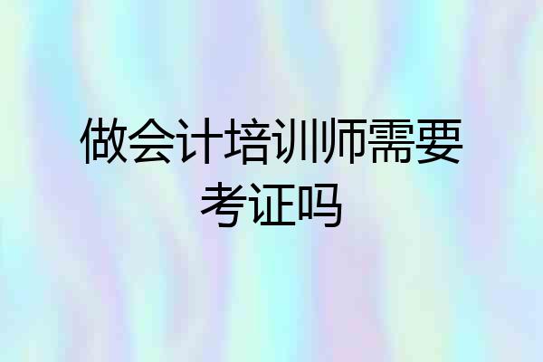 做会计培训师需要考证吗