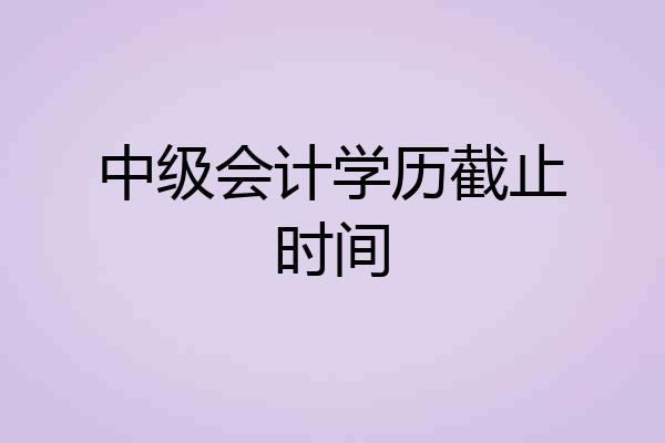 中级会计学历截止时间