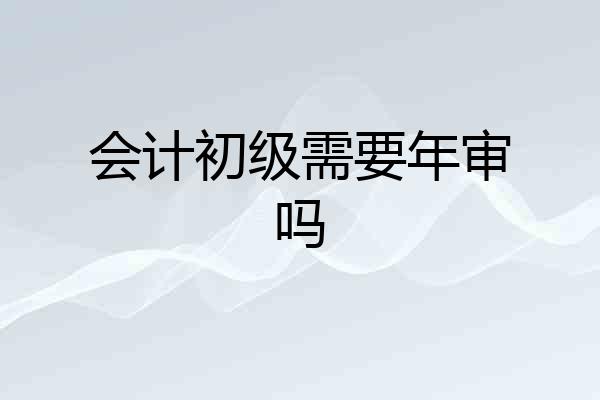 会计初级需要年审吗
