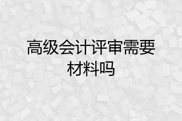 高级会计评审需要材料吗