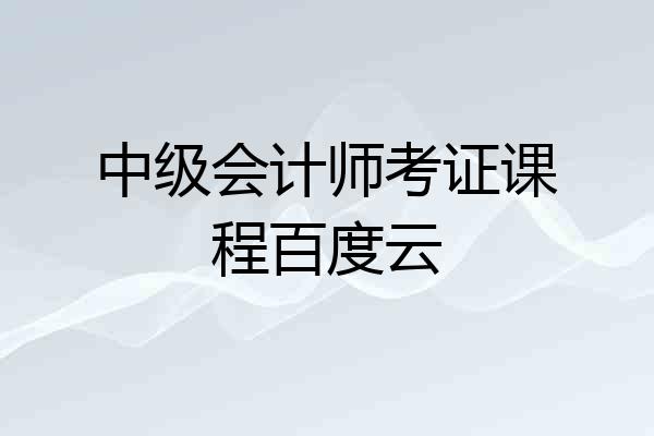 中级会计师考证课程百度云