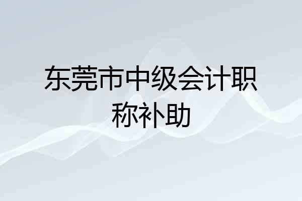 东莞市中级会计职称补助