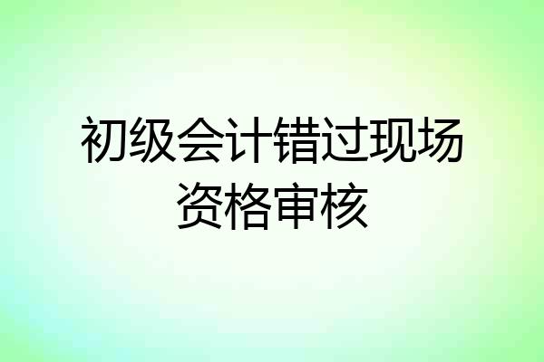 初级会计错过现场资格审核