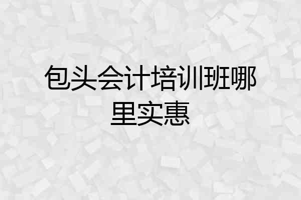包头会计培训班哪里实惠