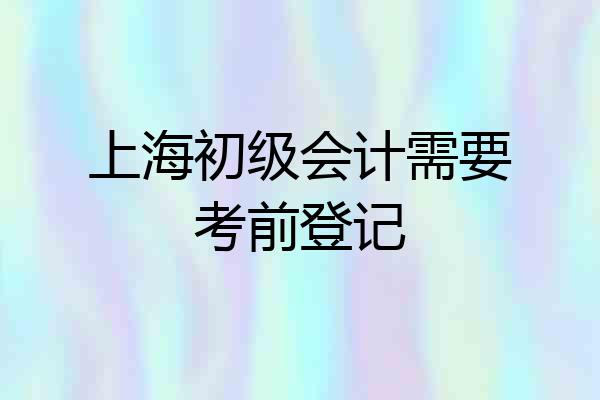 上海初级会计需要考前登记