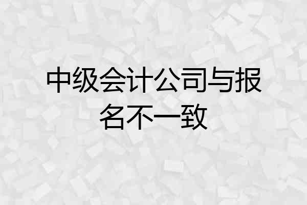 中级会计公司与报名不一致