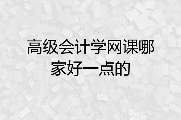 高级会计学网课哪家好一点的