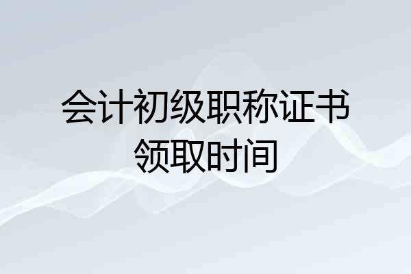 会计初级职称证书领取时间
