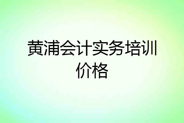 黄浦会计实务培训价格