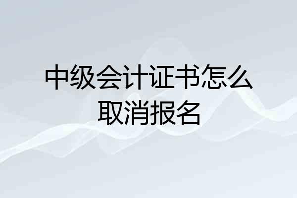 中级会计证书怎么取消报名