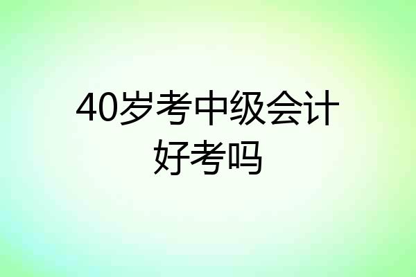 40岁考中级会计好考吗