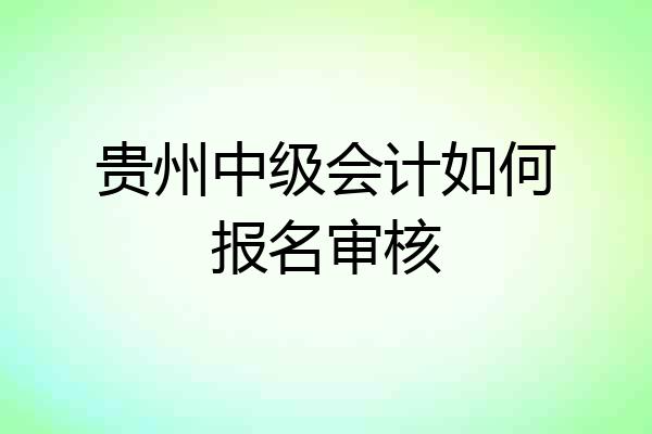 贵州中级会计如何报名审核