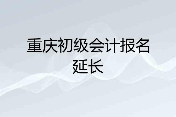 重庆初级会计报名延长