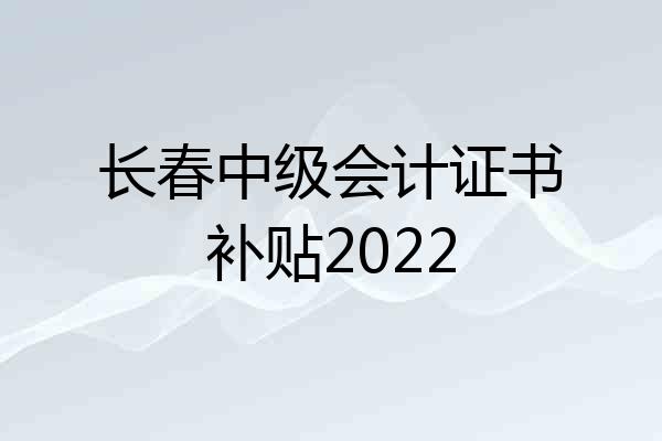 长春中级会计证书补贴2022
