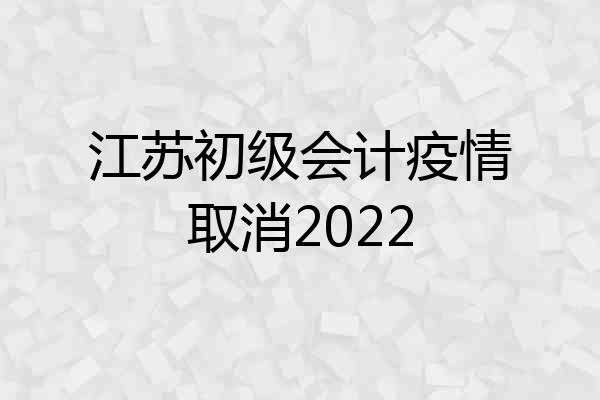 江苏初级会计疫情取消2022
