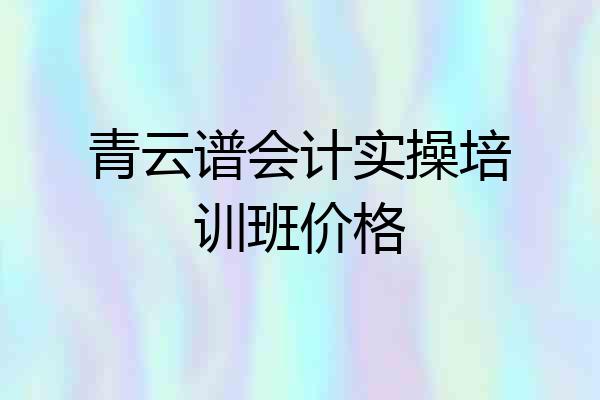 青云谱会计实操培训班价格