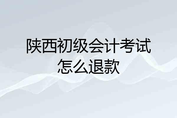 陕西初级会计考试怎么退款