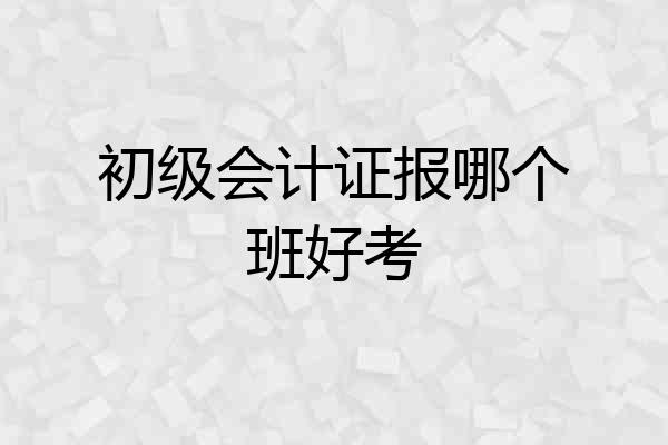初级会计证报哪个班好考