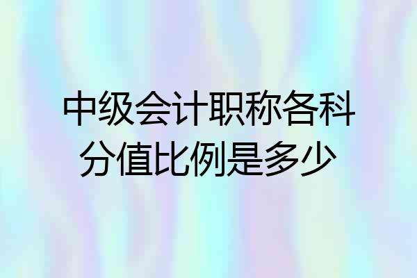 中级会计职称各科分值比例是多少