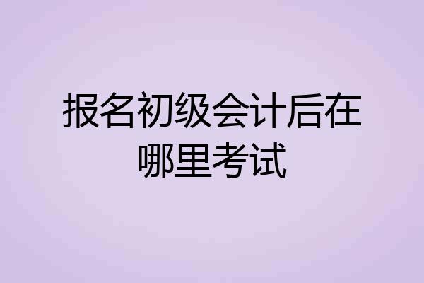 报名初级会计后在哪里考试